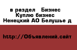  в раздел : Бизнес » Куплю бизнес . Ненецкий АО,Белушье д.